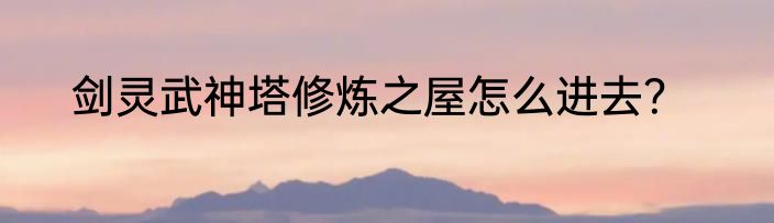 剑灵武神塔修炼之屋怎么进去？
