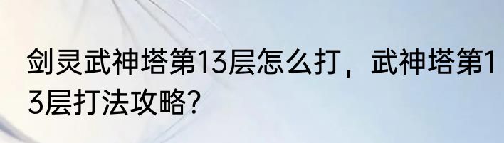 剑灵武神塔第13层怎么打，武神塔第13层打法攻略？