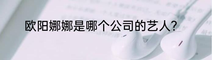 欧阳娜娜是哪个公司的艺人？