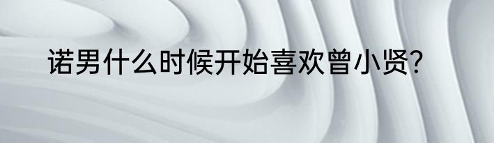 诺男什么时候开始喜欢曾小贤？