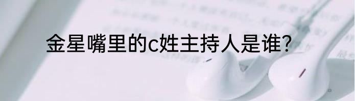 金星嘴里的c姓主持人是谁？