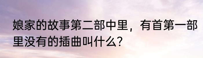 娘家的故事第二部中里，有首第一部里没有的插曲叫什么？