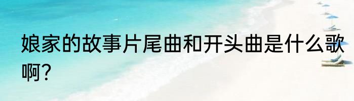 娘家的故事片尾曲和开头曲是什么歌啊？