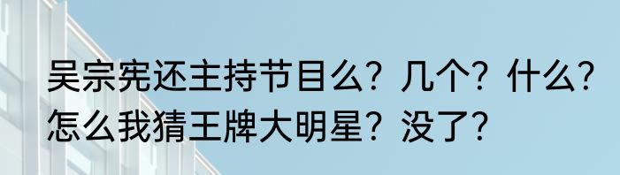 吴宗宪还主持节目么？几个？什么？怎么我猜王牌大明星？没了？