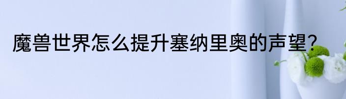 魔兽世界怎么提升塞纳里奥的声望？