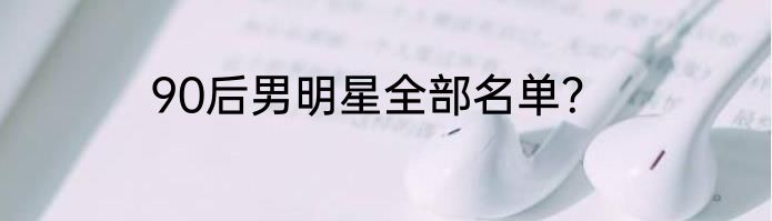 90后男明星全部名单？