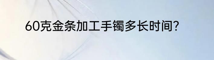 60克金条加工手镯多长时间？