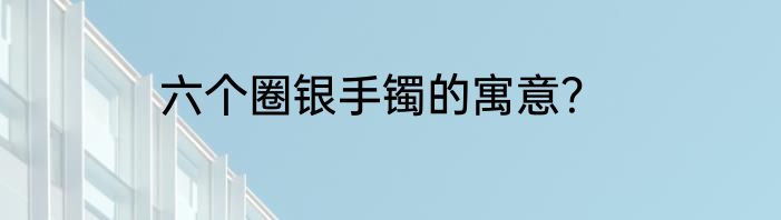 六个圈银手镯的寓意？