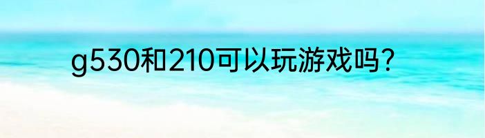 g530和210可以玩游戏吗？