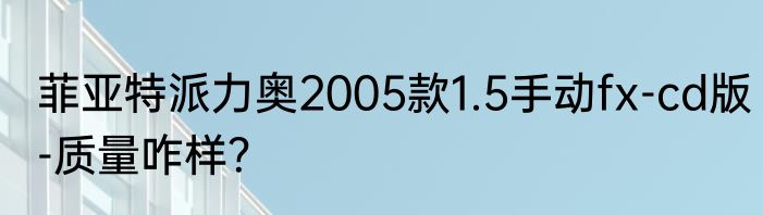 菲亚特派力奥2005款1.5手动fx-cd版-质量咋样？
