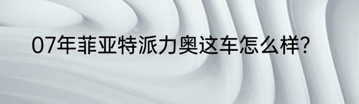 07年菲亚特派力奥这车怎么样？