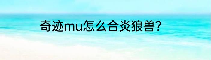 奇迹mu怎么合炎狼兽？