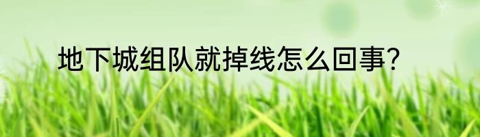 地下城组队就掉线怎么回事？