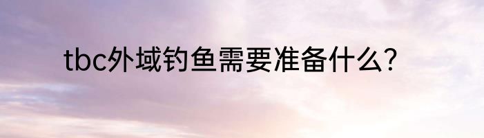 tbc外域钓鱼需要准备什么？