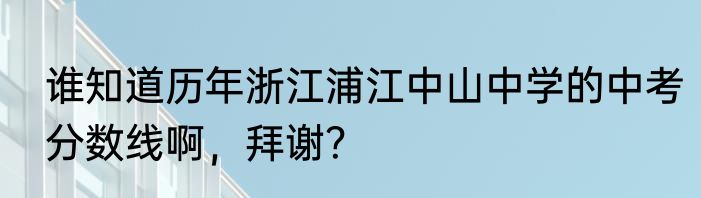 谁知道历年浙江浦江中山中学的中考分数线啊，拜谢？