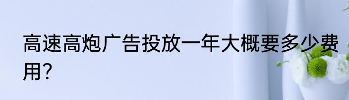 高速高炮广告投放一年大概要多少费用？