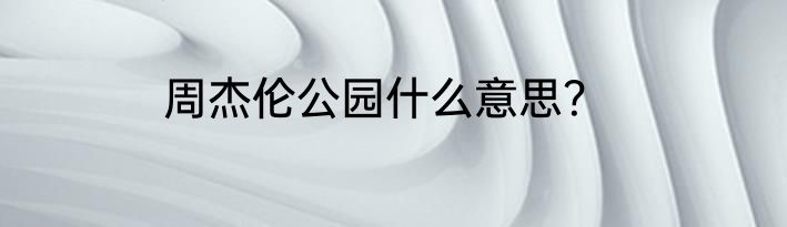 周杰伦公园什么意思？