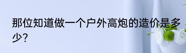 那位知道做一个户外高炮的造价是多少？