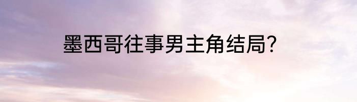 墨西哥往事男主角结局？