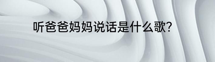 听爸爸妈妈说话是什么歌？