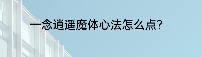 一念逍遥魔体心法怎么点？