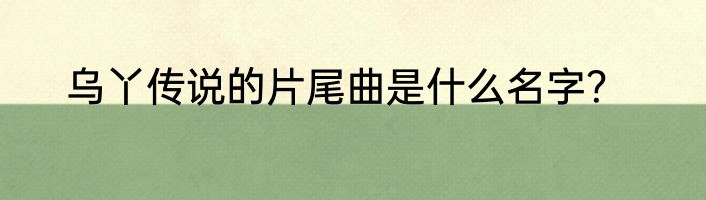 乌丫传说的片尾曲是什么名字？