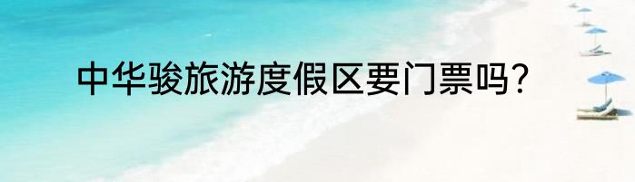 中华骏旅游度假区要门票吗？