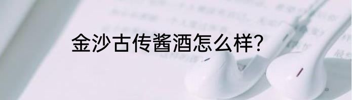 金沙古传酱酒怎么样？