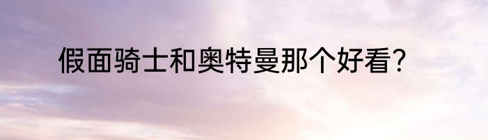 假面骑士和奥特曼那个好看？