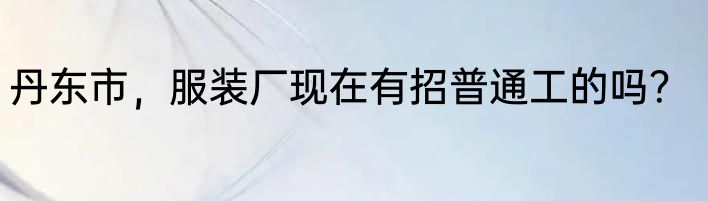 丹东市，服装厂现在有招普通工的吗？