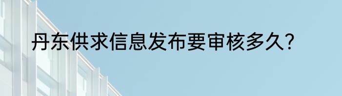 丹东供求信息发布要审核多久？