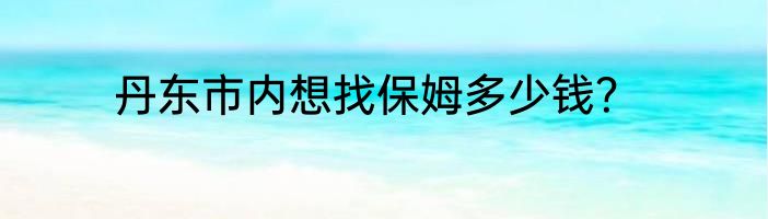 丹东市内想找保姆多少钱？
