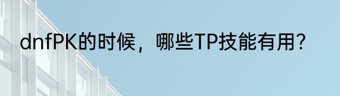 dnfPK的时候，哪些TP技能有用？