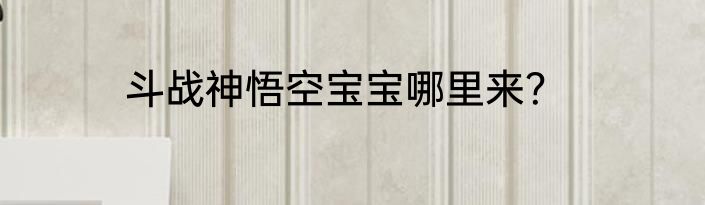 斗战神悟空宝宝哪里来？