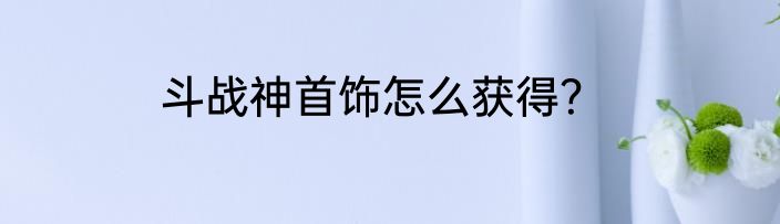 斗战神首饰怎么获得？