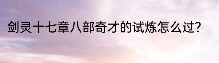 剑灵十七章八部奇才的试炼怎么过？