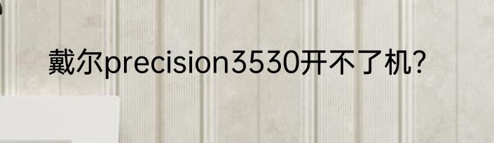 戴尔precision3530开不了机？
