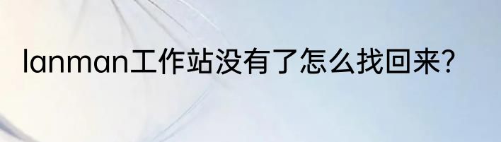 lanman工作站没有了怎么找回来？