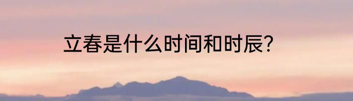 立春是什么时间和时辰？