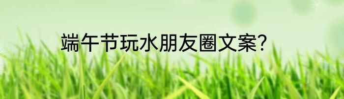 端午节玩水朋友圈文案？