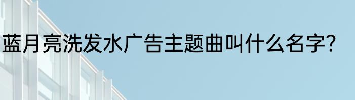 蓝月亮洗发水广告主题曲叫什么名字？