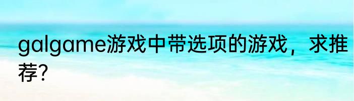 galgame游戏中带选项的游戏，求推荐？