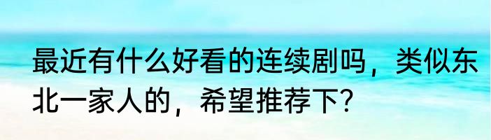 最近有什么好看的连续剧吗，类似东北一家人的，希望推荐下？