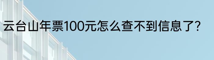 云台山年票100元怎么查不到信息了？