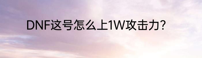 DNF这号怎么上1W攻击力？