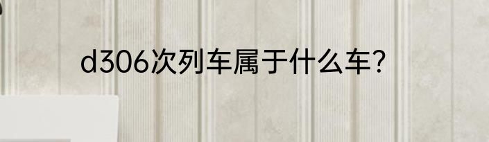 d306次列车属于什么车？