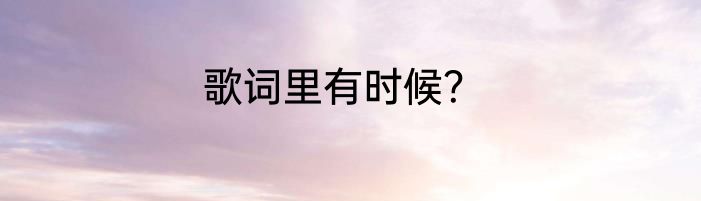 歌词里有时候？