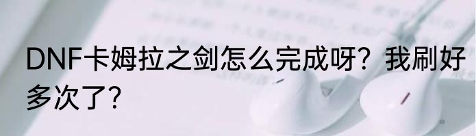 DNF卡姆拉之剑怎么完成呀？我刷好多次了？