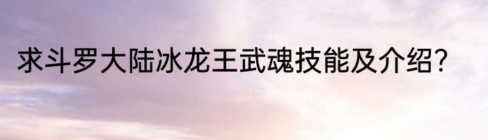 求斗罗大陆冰龙王武魂技能及介绍？