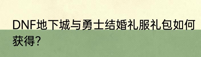DNF地下城与勇士结婚礼服礼包如何获得？
